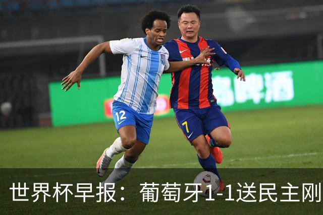 世界杯早报：葡萄牙1-1送民主刚果世界杯首分；英格兰4-2克罗地亚