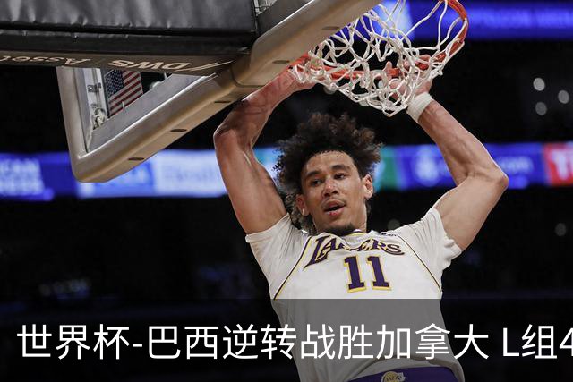世界杯-巴西逆转战胜加拿大 L组4队同为3胜1负