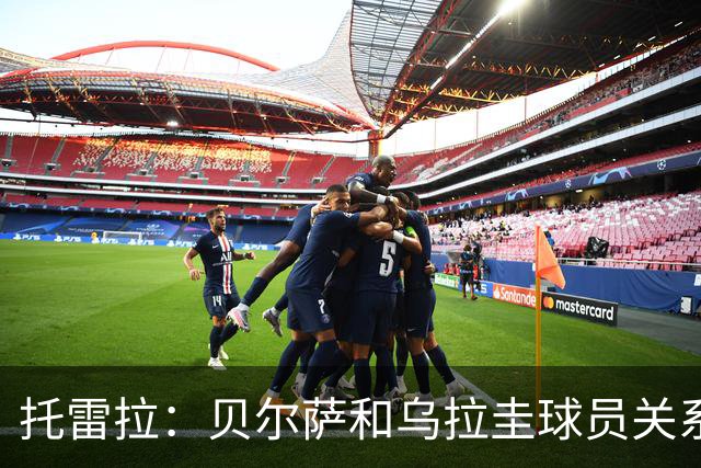 托雷拉：贝尔萨和乌拉圭球员关系不好 不明白为什么不带南德斯