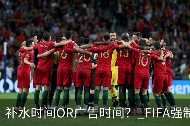 补水时间OR广告时间？ FIFA强制设置补水时间遭多方质疑