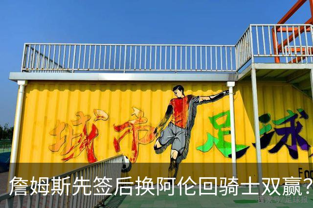 詹姆斯先签后换阿伦回骑士双赢？LBJ给骑士韧性&湖人得优质中锋