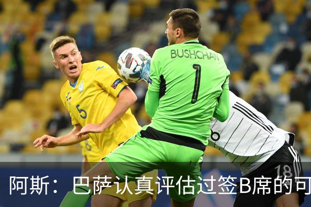阿斯：巴萨认真评估过签B席的可能，但放弃让他们规避了潜在风险
