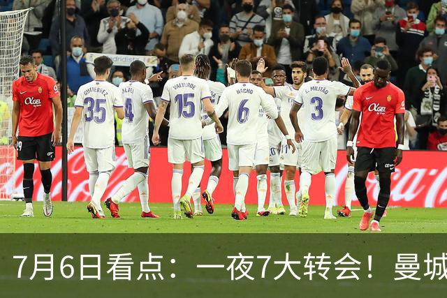 7月6日看点：一夜7大转会！曼城1.16亿创纪录，渣叔接手德国队，英超意甲西甲大洗牌